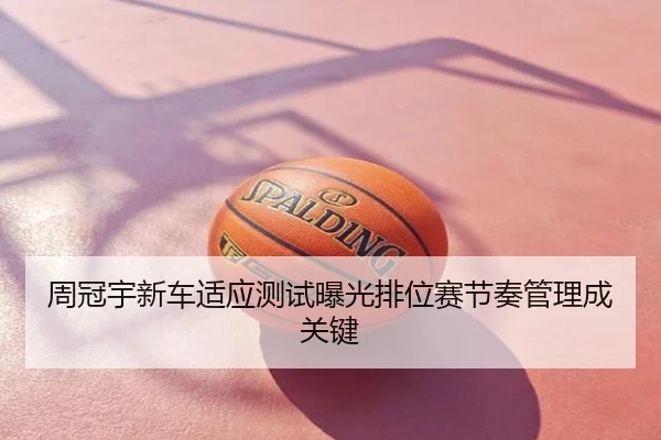 周冠宇新车适应测试曝光排位赛节奏管理成关键