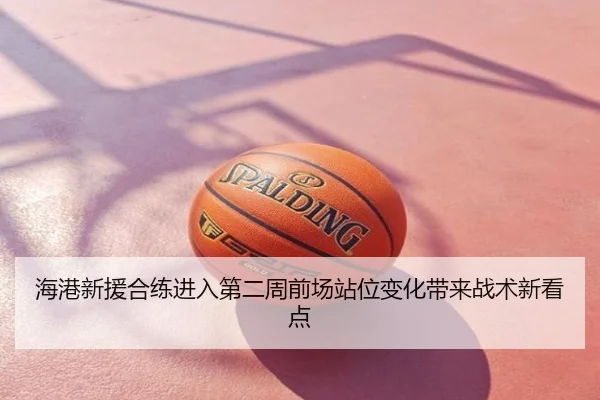 海港新援合练进入第二周前场站位变化带来战术新看点