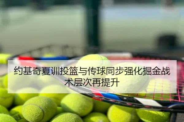 约基奇夏训投篮与传球同步强化掘金战术层次再提升